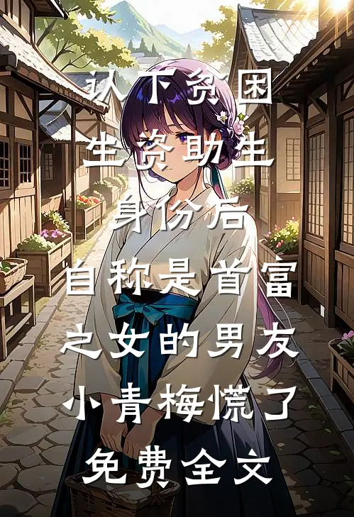 认下贫困生资助生身份后，自称是首富之女的男友小青梅慌了免费全文