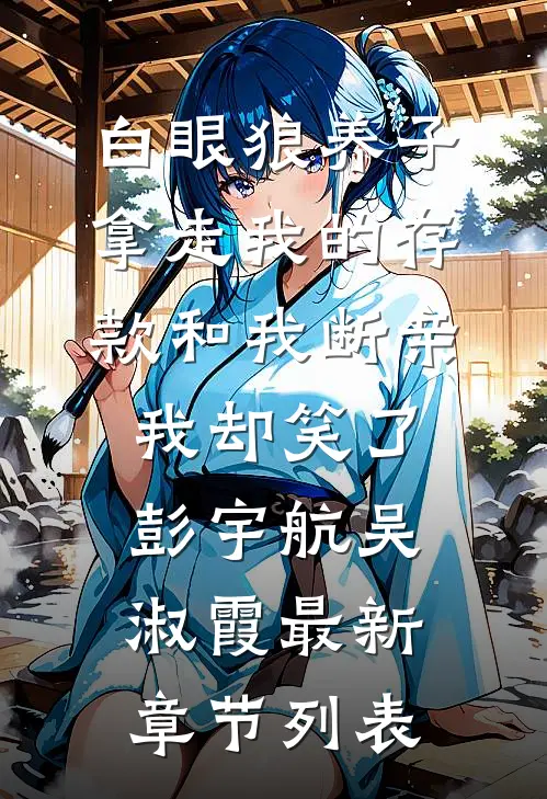 白眼狼养子拿走我的存款和我断亲，我却笑了彭宇航吴淑霞最新章节列表