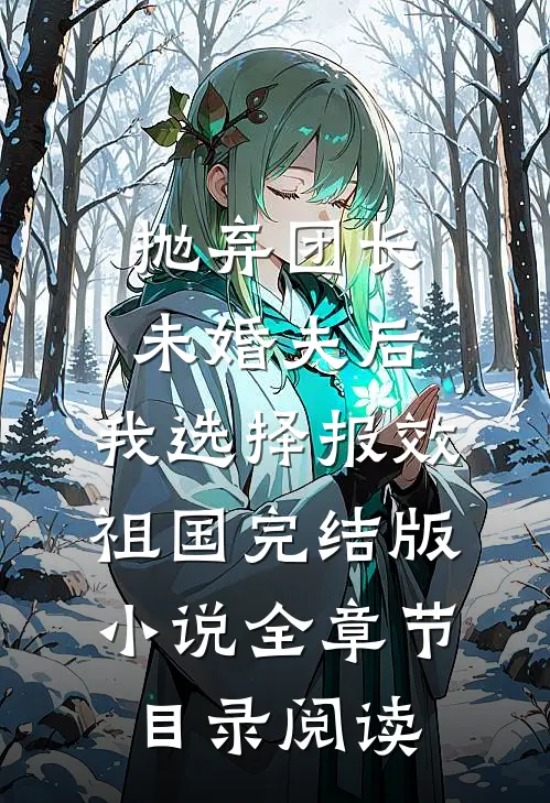 抛弃团长未婚夫后，我选择报效祖国完结版小说全章节目录阅读