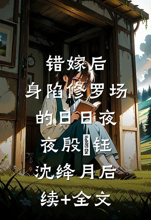 错嫁后，身陷修罗场的日日夜夜殷羨钰沈绛月后续+全文